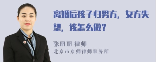 离婚后孩子归男方，女方失望，该怎么做？