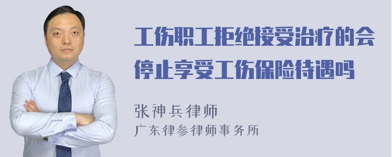 工伤职工拒绝接受治疗的会停止享受工伤保险待遇吗