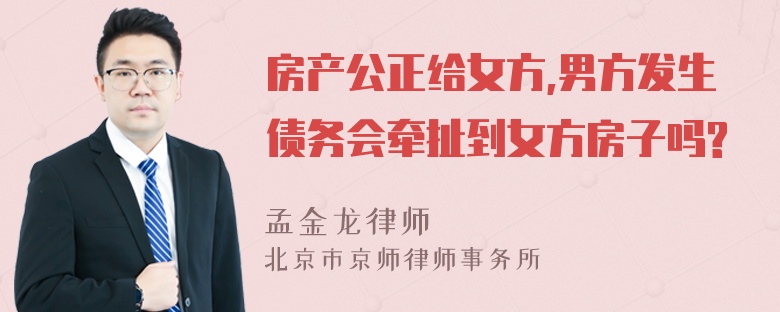 房产公正给女方,男方发生债务会牵扯到女方房子吗?