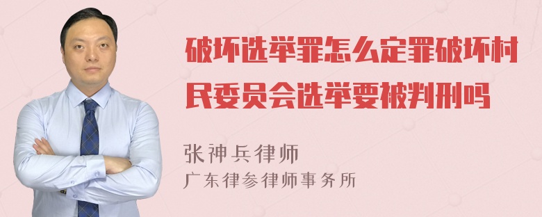 破坏选举罪怎么定罪破坏村民委员会选举要被判刑吗