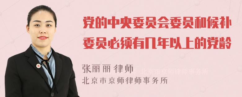 党的中央委员会委员和候补委员必须有几年以上的党龄