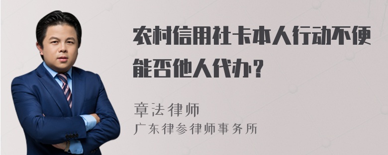 农村信用社卡本人行动不便能否他人代办？