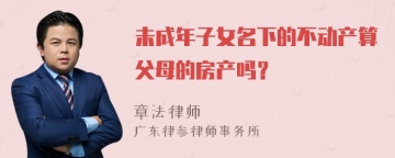 未成年子女名下的不动产算父母的房产吗？