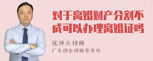 对于离婚财产分割不成可以办理离婚证吗