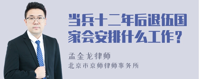 当兵十二年后退伍国家会安排什么工作？