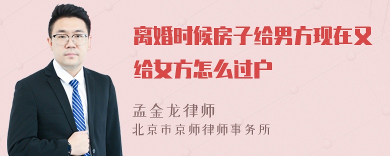 离婚时候房子给男方现在又给女方怎么过户