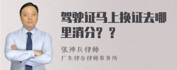 驾驶证马上换证去哪里消分? ?