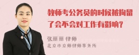 教师考公务员的时候被拘留了会不会对工作有影响？