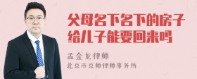 父母名下名下的房子给儿子能要回来吗