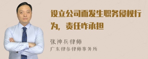 设立公司而发生职务侵权行为，责任咋承担