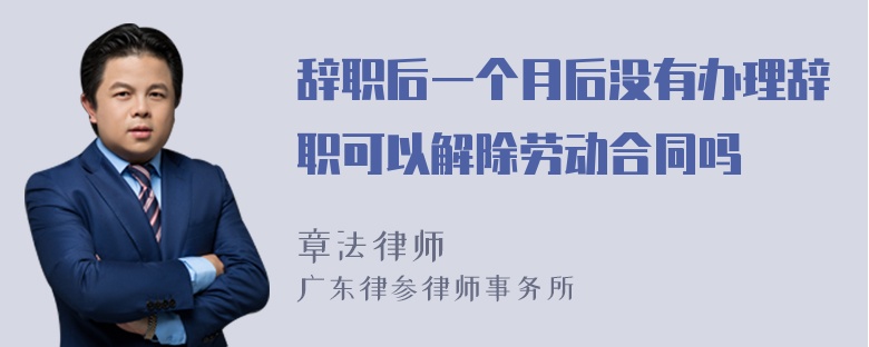 辞职后一个月后没有办理辞职可以解除劳动合同吗