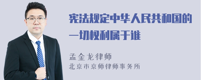 宪法规定中华人民共和国的一切权利属于谁