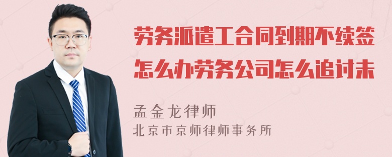 劳务派遣工合同到期不续签怎么办劳务公司怎么追讨未