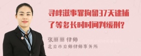 寻衅滋事罪拘留37天逮捕了等多长时时间判缓刑?