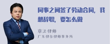 同事之间签了劳动合同，我想辞职，要怎么做