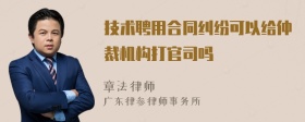 技术聘用合同纠纷可以给仲裁机构打官司吗