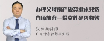 办理父母房产放弃继承只签自原放弃一份文件是否有效