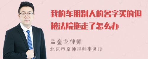 我的车用别人的名字买的但被法院拖走了怎么办