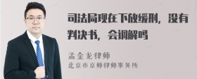 司法局现在下放缓刑，没有判决书，会调解吗