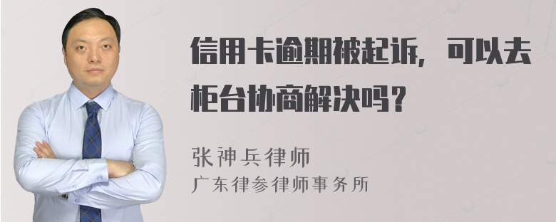 信用卡逾期被起诉，可以去柜台协商解决吗？