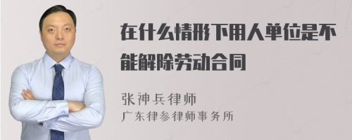 在什么情形下用人单位是不能解除劳动合同