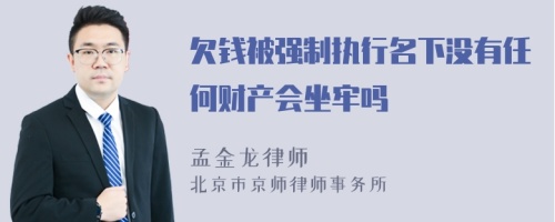 欠钱被强制执行名下没有任何财产会坐牢吗