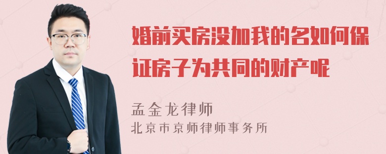 婚前买房没加我的名如何保证房子为共同的财产呢