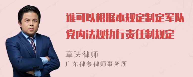 谁可以根据本规定制定军队党内法规执行责任制规定