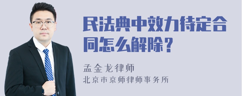 民法典中效力待定合同怎么解除？