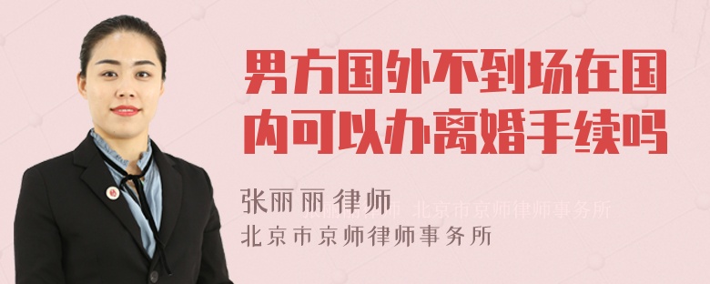 男方国外不到场在国内可以办离婚手续吗