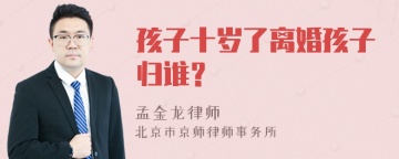 孩子十岁了离婚孩子归谁？