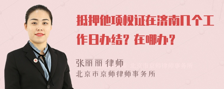 抵押他项权证在济南几个工作日办结？在哪办？