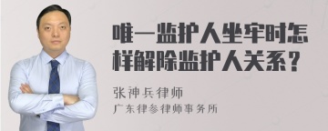 唯一监护人坐牢时怎样解除监护人关系？