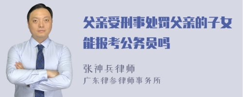 父亲受刑事处罚父亲的子女能报考公务员吗