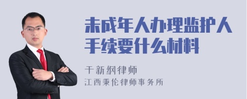 未成年人办理监护人手续要什么材料