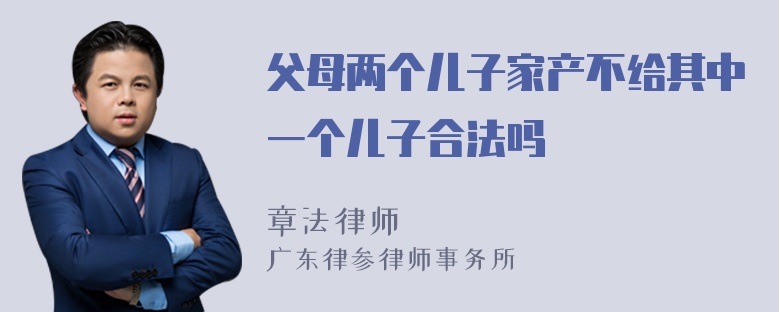 父母两个儿子家产不给其中一个儿子合法吗