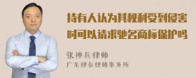 持有人认为其权利受到侵害时可以请求驰名商标保护吗