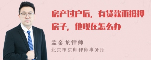 房产过户后，有贷款而抵押房子，他现在怎么办