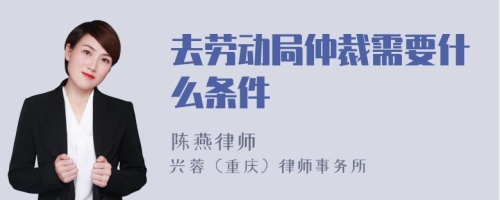 去劳动局仲裁需要什么条件