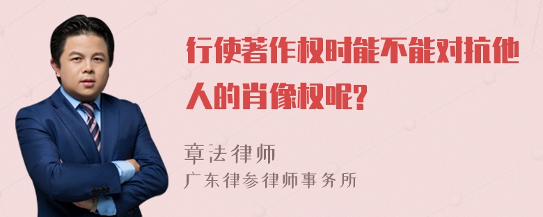 行使著作权时能不能对抗他人的肖像权呢?