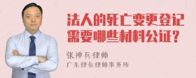 法人的死亡变更登记需要哪些材料公证？