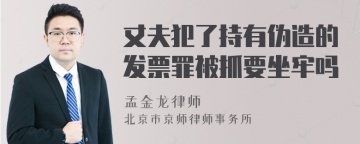 丈夫犯了持有伪造的发票罪被抓要坐牢吗