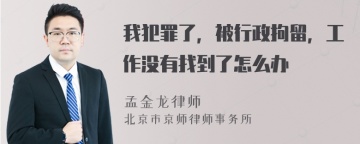 我犯罪了，被行政拘留，工作没有找到了怎么办