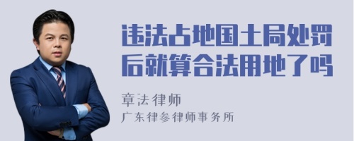 违法占地国土局处罚后就算合法用地了吗