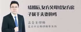 结婚后,女方父母给女方房子属于夫妻的吗