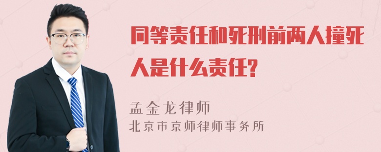 同等责任和死刑前两人撞死人是什么责任?