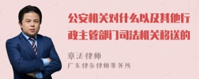 公安机关对什么以及其他行政主管部门司法机关移送的