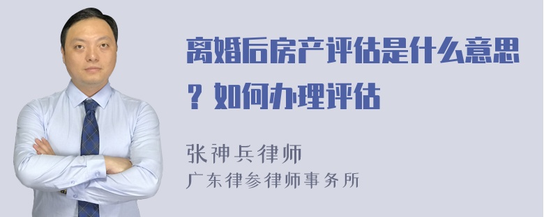 离婚后房产评估是什么意思？如何办理评估