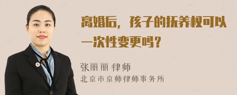 离婚后，孩子的抚养权可以一次性变更吗？