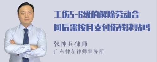 工伤5-6级的解除劳动合同后需按月支付伤残津贴吗